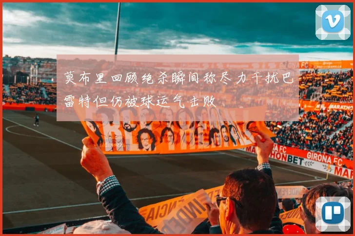 莫布里回顾绝杀瞬间称尽力干扰巴雷特但仍被球运气击败