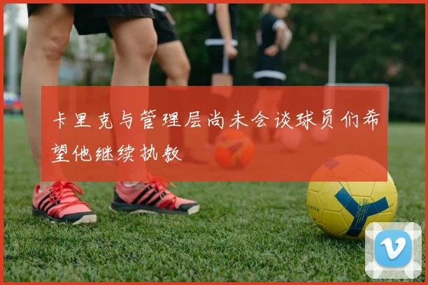卡里克与管理层尚未会谈球员们希望他继续执教