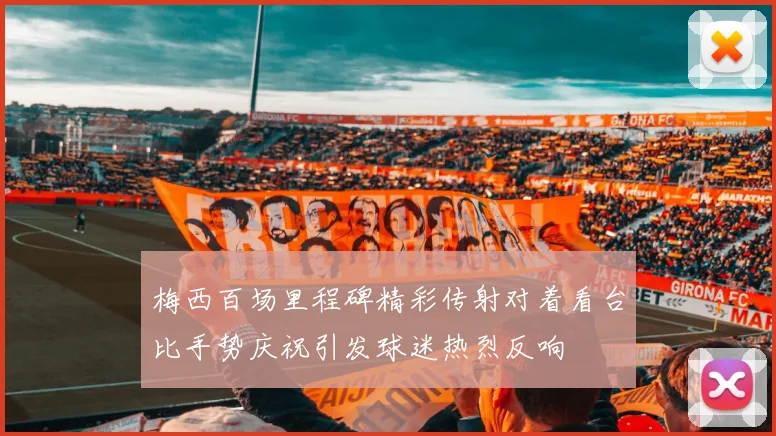 梅西百场里程碑精彩传射对着看台比手势庆祝引发球迷热烈反响
