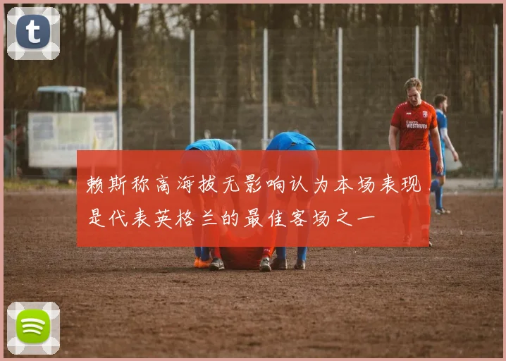赖斯称高海拔无影响认为本场表现是代表英格兰的最佳客场之一