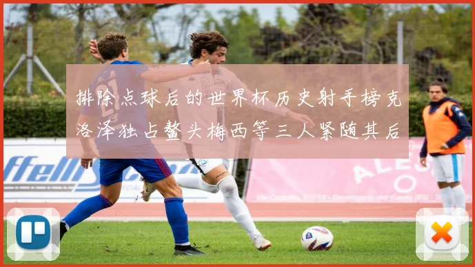 排除点球后的世界杯历史射手榜克洛泽独占鳌头梅西等三人紧随其后