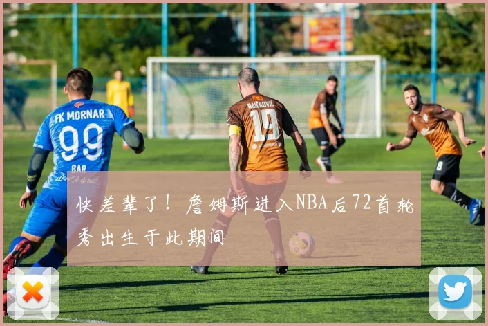 快差辈了！詹姆斯进入NBA后72首轮秀出生于此期间