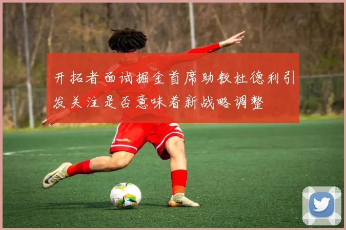开拓者面试掘金首席助教杜德利引发关注是否意味着新战略调整