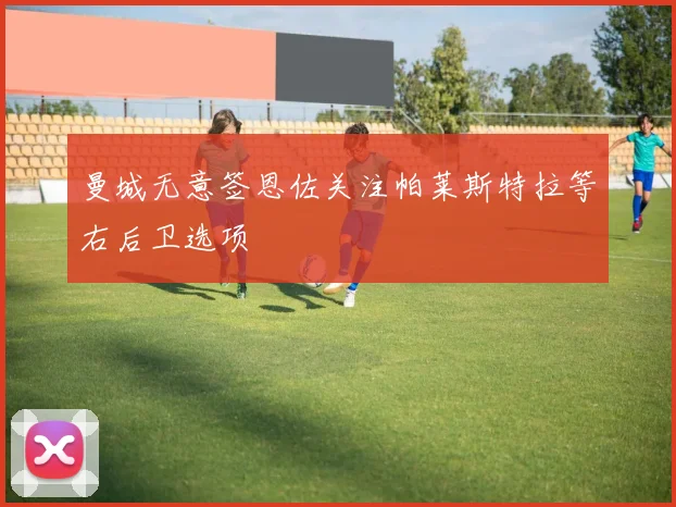曼城无意签恩佐关注帕莱斯特拉等右后卫选项