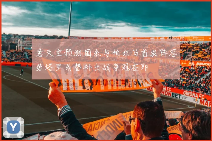 意天空预测国米与帕尔马首发阵容劳塔罗或替补出战争冠在即