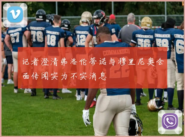 记者澄清弗洛伦蒂诺与穆里尼奥会面传闻实为不实消息