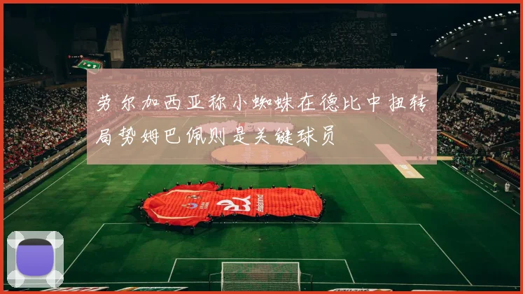 劳尔加西亚称小蜘蛛在德比中扭转局势姆巴佩则是关键球员