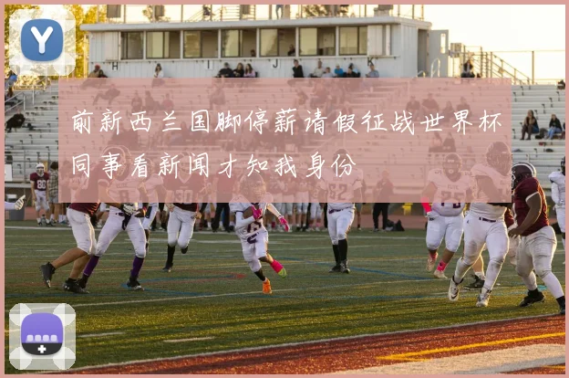 前新西兰国脚停薪请假征战世界杯同事看新闻才知我身份