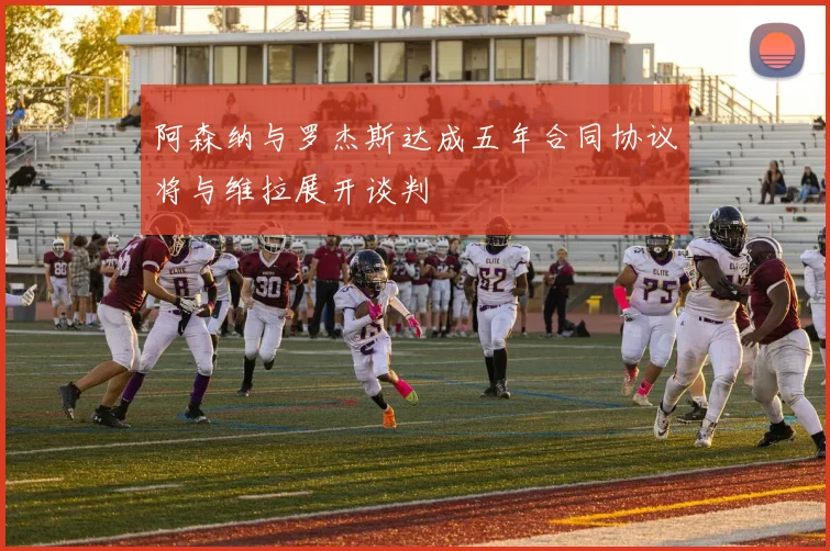 阿森纳与罗杰斯达成五年合同协议将与维拉展开谈判