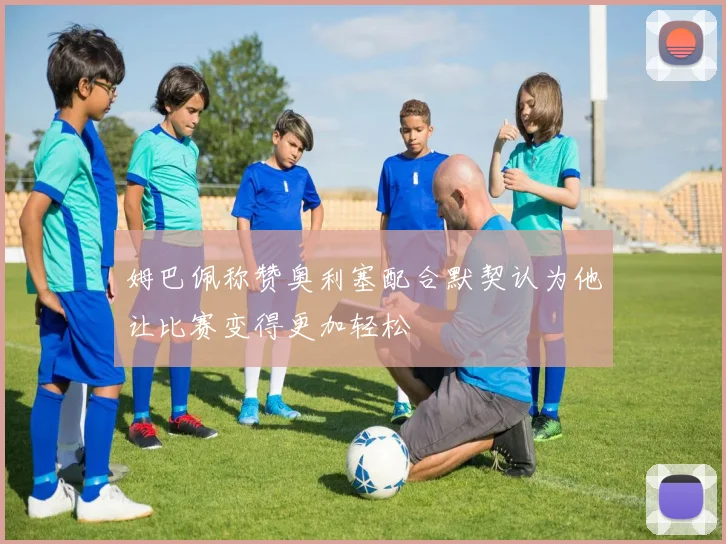 姆巴佩称赞奥利塞配合默契认为他让比赛变得更加轻松