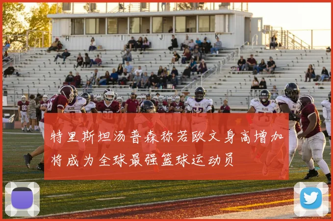 特里斯坦汤普森称若欧文身高增加将成为全球最强篮球运动员