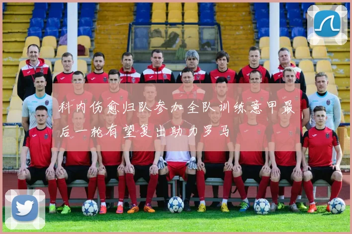 科内伤愈归队参加全队训练意甲最后一轮有望复出助力罗马