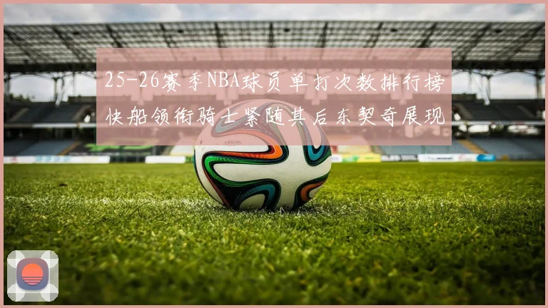 25-26赛季NBA球员单打次数排行榜快船领衔骑士紧随其后东契奇展现最高效率