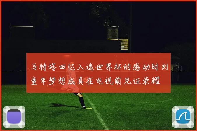 马特塔回忆入选世界杯的感动时刻童年梦想成真在电视前见证荣耀