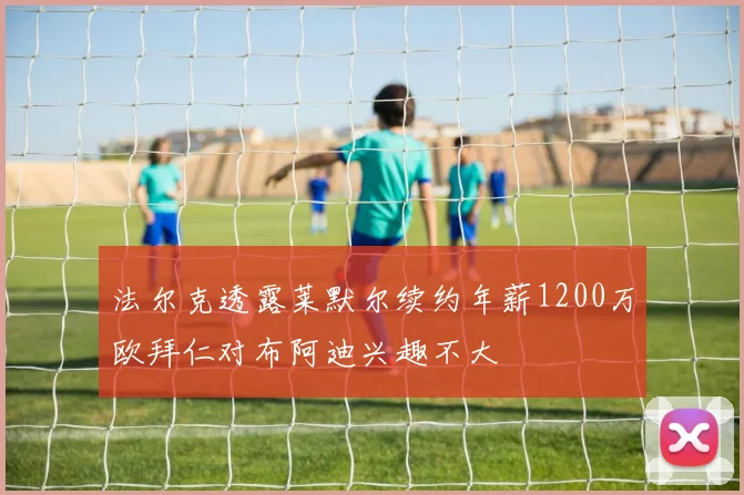 法尔克透露莱默尔续约年薪1200万欧拜仁对布阿迪兴趣不大