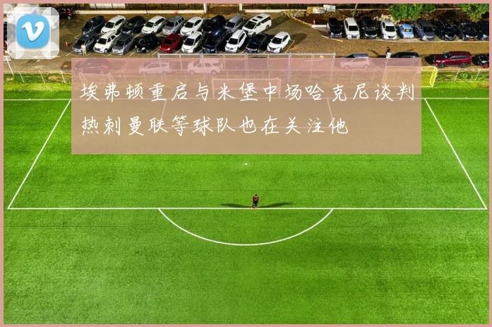 埃弗顿重启与米堡中场哈克尼谈判热刺曼联等球队也在关注他