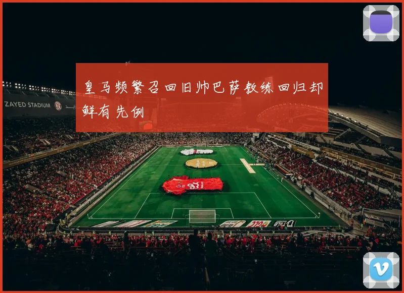 皇马频繁召回旧帅巴萨教练回归却鲜有先例