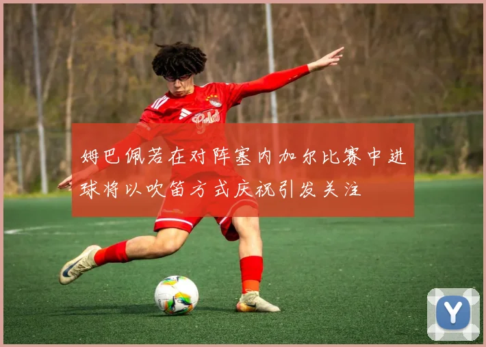 姆巴佩若在对阵塞内加尔比赛中进球将以吹笛方式庆祝引发关注