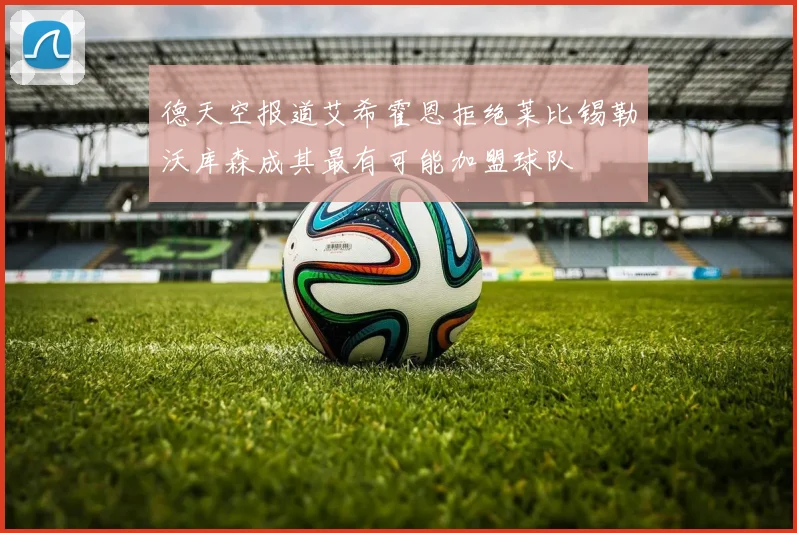 德天空报道艾希霍恩拒绝莱比锡勒沃库森成其最有可能加盟球队