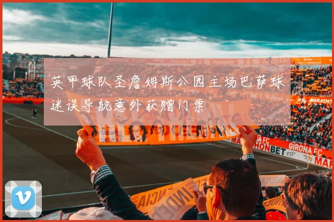 英甲球队圣詹姆斯公园主场巴萨球迷误导航意外获赠门票