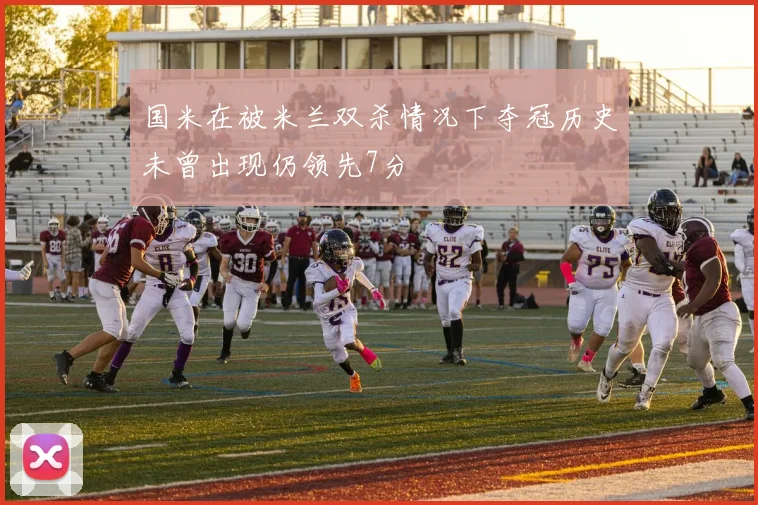 国米在被米兰双杀情况下夺冠历史未曾出现仍领先7分