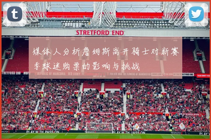 媒体人分析詹姆斯离开骑士对新赛季球迷购票的影响与挑战