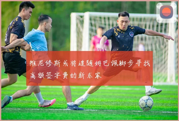 维尼修斯或将追随姆巴佩脚步寻找高额签字费的新东家