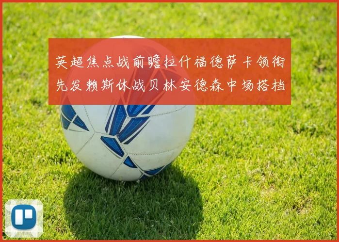 英超焦点战前瞻拉什福德萨卡领衔先发赖斯休战贝林安德森中场搭档