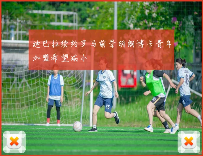 迪巴拉续约罗马前景明朗博卡青年加盟希望减小