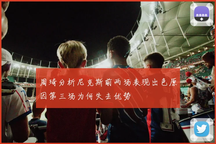 周琦分析尼克斯前两场表现出色原因第三场为何失去优势