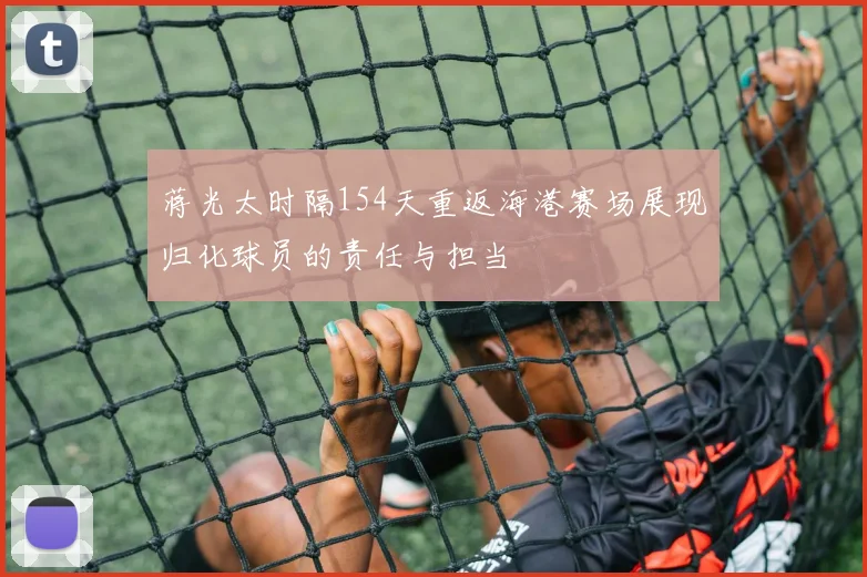蒋光太时隔154天重返海港赛场展现归化球员的责任与担当
