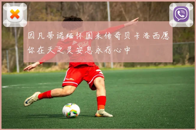 因凡蒂诺缅怀国米传奇贝卡洛西愿你在天之灵安息永存心中